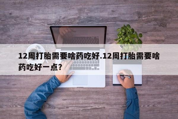 哪里有打胎药购买12周打胎需要啥药吃好.12周打胎需要啥药吃好一点?