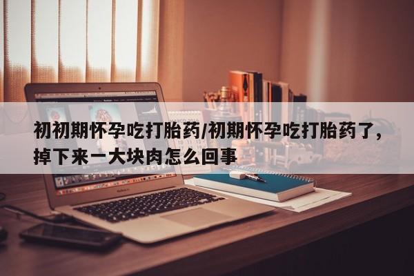 哪里有打胎药购买初初期怀孕吃打胎药/初期怀孕吃打胎药了,掉下来一大块肉怎么回事