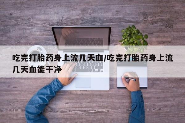 哪里有打胎药购买吃完打胎药身上流几天血/吃完打胎药身上流几天血能干净
