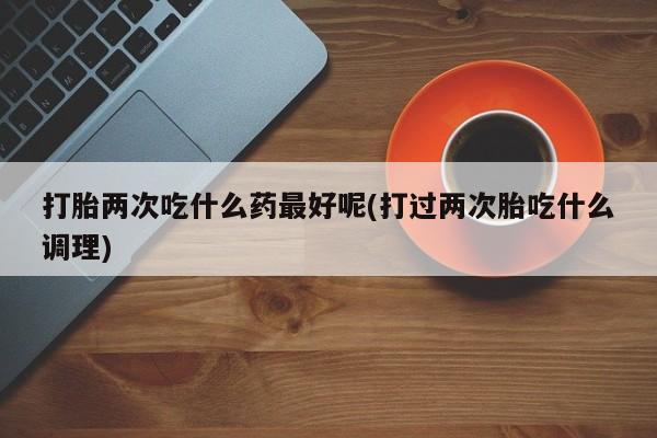 哪里有打胎药购买打胎两次吃什么药最好呢(打过两次胎吃什么调理)