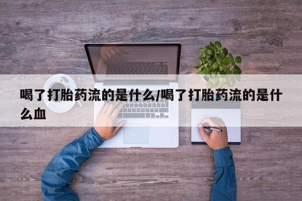 哪里有打胎药购买喝了打胎药流的是什么/喝了打胎药流的是什么血