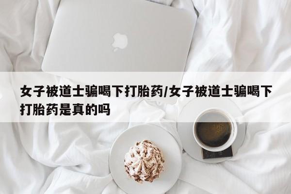哪里有打胎药购买女子被道士骗喝下打胎药/女子被道士骗喝下打胎药是真的吗