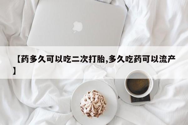 哪里有打胎药购买【药多久可以吃二次打胎,多久吃药可以流产】