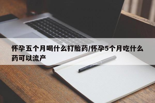 哪里有打胎药购买怀孕五个月喝什么打胎药/怀孕5个月吃什么药可以流产