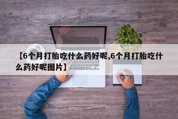 哪里有打胎药购买【6个月打胎吃什么药好呢,6个月打胎吃什么药好呢图片】