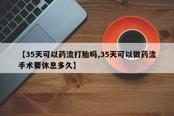 哪里有打胎药购买【35天可以药流打胎吗,35天可以做药流手术要休息多久】