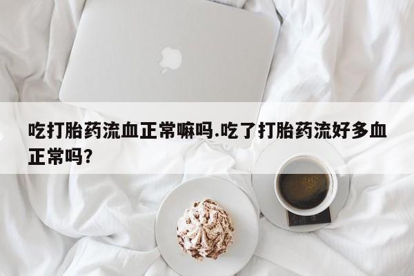 哪里有打胎药购买吃打胎药流血正常嘛吗.吃了打胎药流好多血正常吗？
