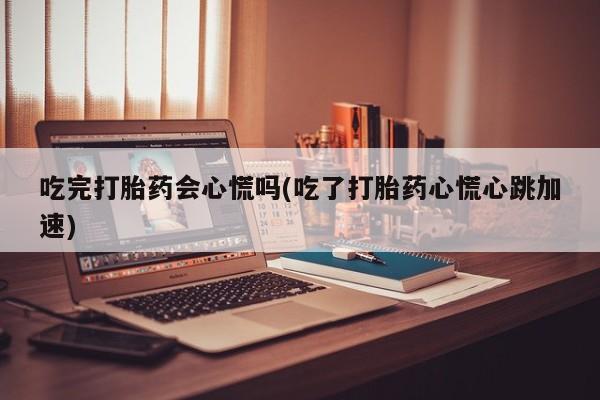 哪里有打胎药购买吃完打胎药会心慌吗(吃了打胎药心慌心跳加速)