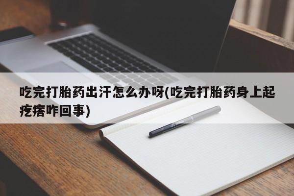 哪里有打胎药购买吃完打胎药出汗怎么办呀(吃完打胎药身上起疙瘩咋回事)