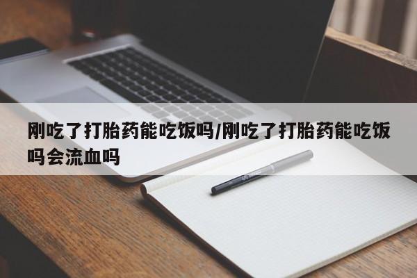 哪里有打胎药购买刚吃了打胎药能吃饭吗/刚吃了打胎药能吃饭吗会流血吗