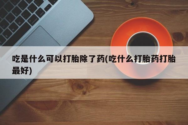 哪里有打胎药购买吃是什么可以打胎除了药(吃什么打胎药打胎最好)