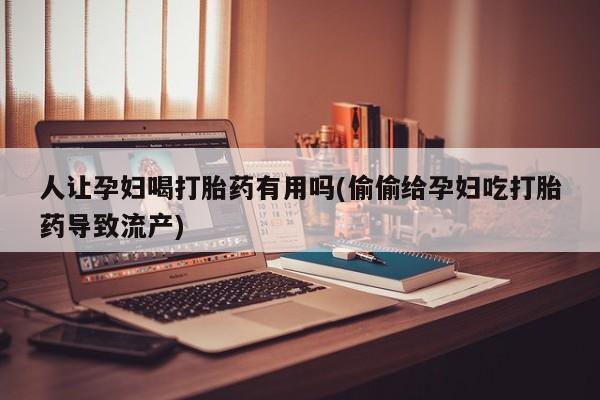哪里有打胎药购买人让孕妇喝打胎药有用吗(偷偷给孕妇吃打胎药导致流产)