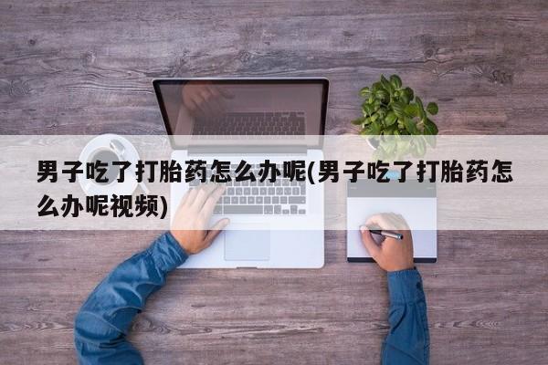 哪里有打胎药购买男子吃了打胎药怎么办呢(男子吃了打胎药怎么办呢视频)