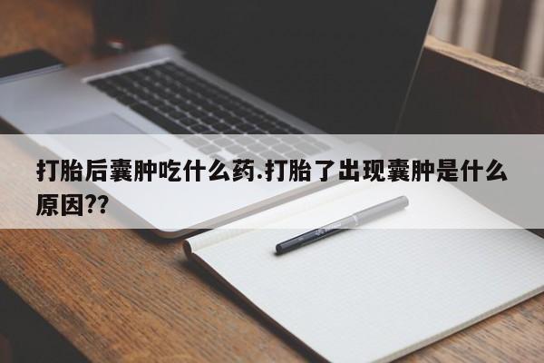 哪里有打胎药购买打胎后囊肿吃什么药.打胎了出现囊肿是什么原因?？