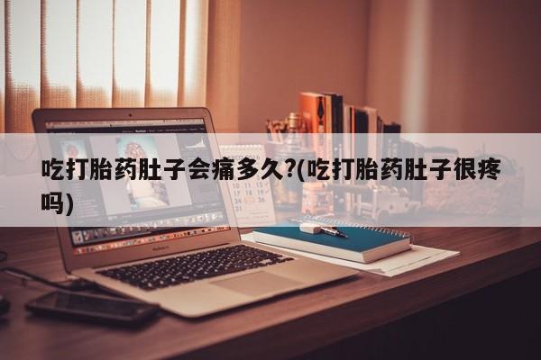 哪里有打胎药购买吃打胎药肚子会痛多久?(吃打胎药肚子很疼吗)