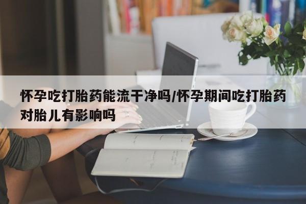 哪里有打胎药购买怀孕吃打胎药能流干净吗/怀孕期间吃打胎药对胎儿有影响吗