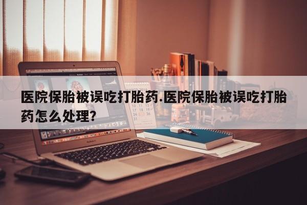 哪里有打胎药购买医院保胎被误吃打胎药.医院保胎被误吃打胎药怎么处理？