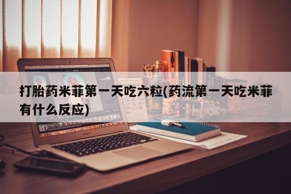 哪里有打胎药购买打胎药米菲第一天吃六粒(药流第一天吃米菲有什么反应)