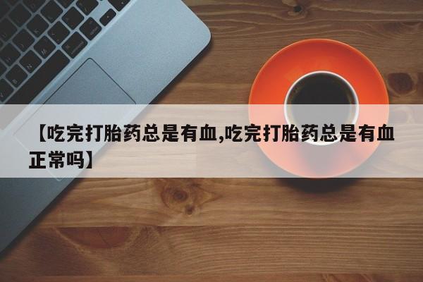 哪里有打胎药购买【吃完打胎药总是有血,吃完打胎药总是有血正常吗】