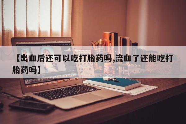 哪里有打胎药购买【出血后还可以吃打胎药吗,流血了还能吃打胎药吗】