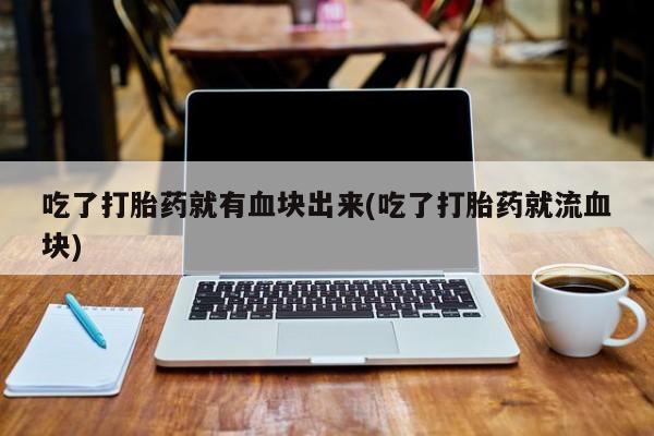 哪里有打胎药购买吃了打胎药就有血块出来(吃了打胎药就流血块)