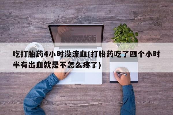 哪里有打胎药购买吃打胎药4小时没流血(打胎药吃了四个小时半有出血就是不怎么疼了)