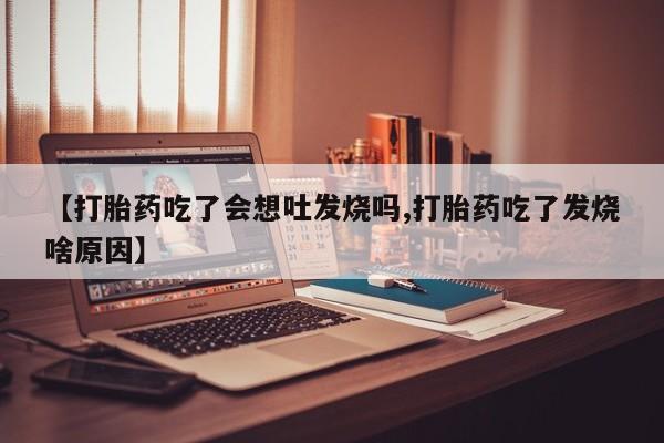 哪里有打胎药购买【打胎药吃了会想吐发烧吗,打胎药吃了发烧啥原因】