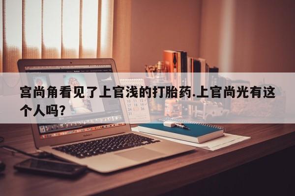 哪里有打胎药购买宫尚角看见了上官浅的打胎药.上官尚光有这个人吗？
