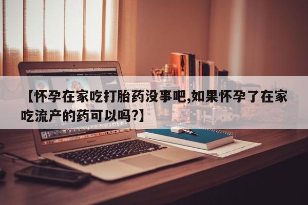 哪里有打胎药购买【怀孕在家吃打胎药没事吧,如果怀孕了在家吃流产的药可以吗?】