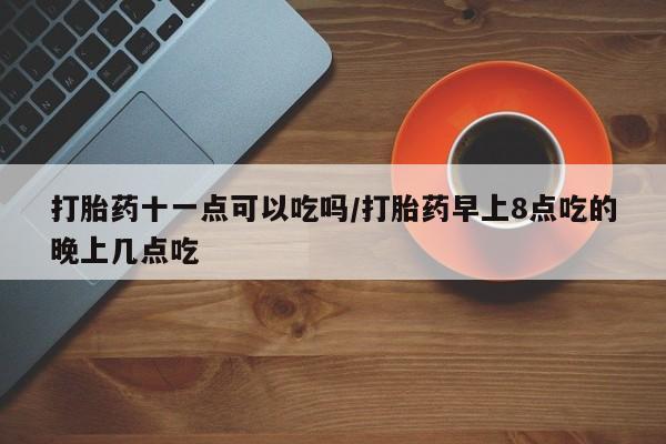哪里有打胎药购买打胎药十一点可以吃吗/打胎药早上8点吃的晚上几点吃