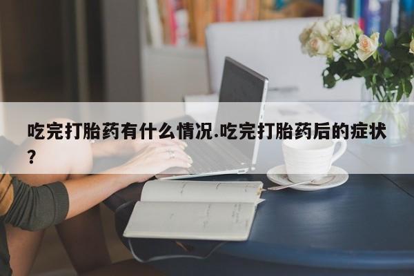 哪里有打胎药购买吃完打胎药有什么情况.吃完打胎药后的症状？
