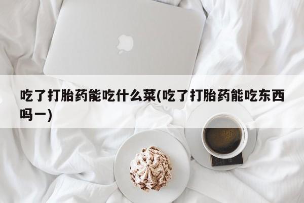 哪里有打胎药购买吃了打胎药能吃什么菜(吃了打胎药能吃东西吗一)