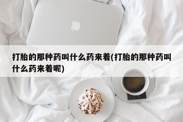 哪里有打胎药购买打胎的那种药叫什么药来着(打胎的那种药叫什么药来着呢)