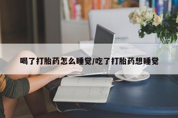 哪里有打胎药购买喝了打胎药怎么睡觉/吃了打胎药想睡觉