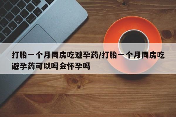 哪里有打胎药购买打胎一个月同房吃避孕药/打胎一个月同房吃避孕药可以吗会怀孕吗