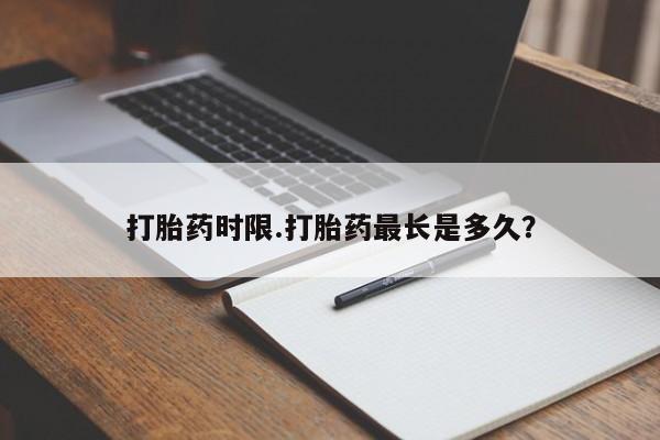 哪里有打胎药购买打胎药时限.打胎药最长是多久？