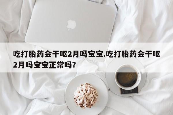 哪里有打胎药购买吃打胎药会干呕2月吗宝宝.吃打胎药会干呕2月吗宝宝正常吗？