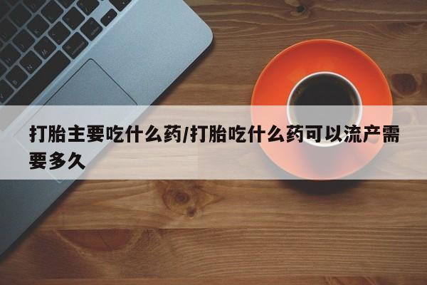 哪里有打胎药购买打胎主要吃什么药/打胎吃什么药可以流产需要多久