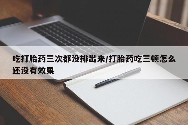 哪里有打胎药购买吃打胎药三次都没排出来/打胎药吃三顿怎么还没有效果