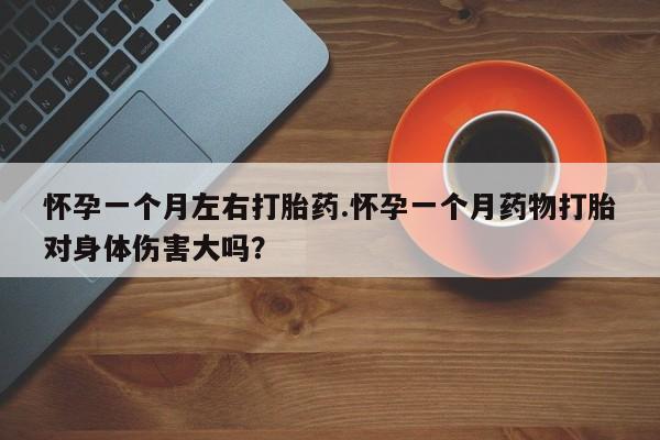 哪里有打胎药购买怀孕一个月左右打胎药.怀孕一个月药物打胎对身体伤害大吗？