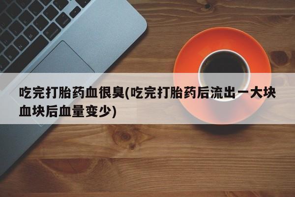 哪里有打胎药购买吃完打胎药血很臭(吃完打胎药后流出一大块血块后血量变少)