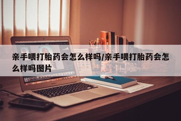 哪里有打胎药购买亲手喂打胎药会怎么样吗/亲手喂打胎药会怎么样吗图片